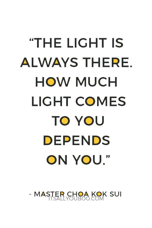 “The Light is always there. How much light comes to you depends on you.” ― Master Choa Kok Sui