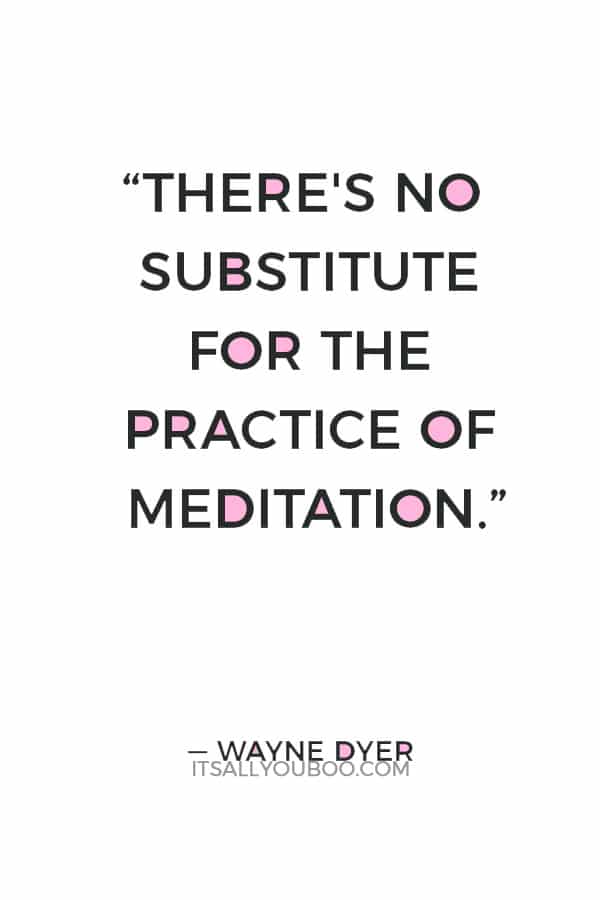 “There's no substitute for the practice of meditation.” ― Wayne Dyer