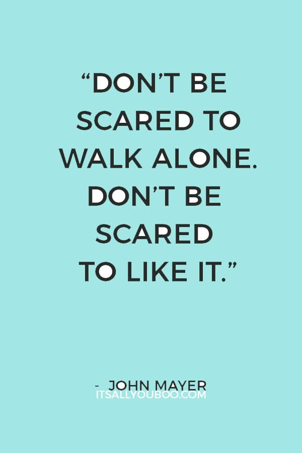 “Don’t be scared to walk alone. Don’t be scared to like it.” — John Mayer