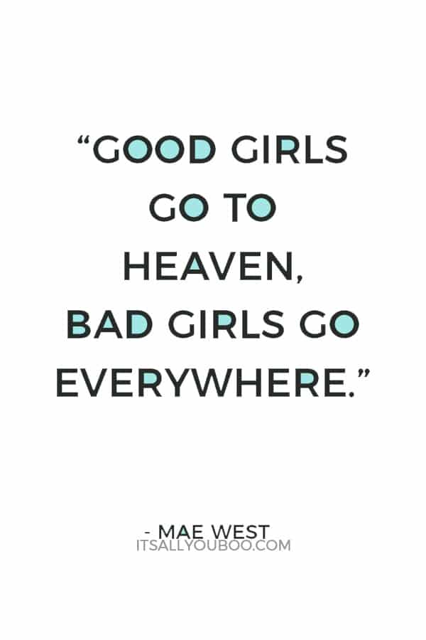 “Good girls go to heaven, bad girls go everywhere.” — Mae West