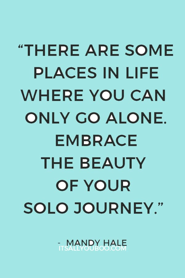 “There are some places in life where you can only go alone. Embrace the beauty of your solo journey.” — Mandy Hale