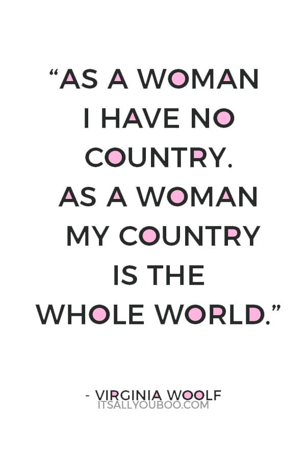 “As a woman I have no country. As a woman my country is the whole world.” — Virginia Woolf