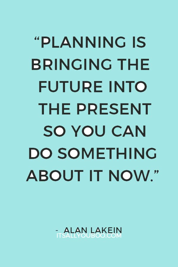 “Planning is bringing the future into the present so you can do something about it now.” ― Alan Lakein