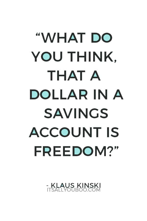 “What do you think, that a dollar in a savings account is freedom? Maybe you have understood nothing I have said.” ― Klaus Kinski