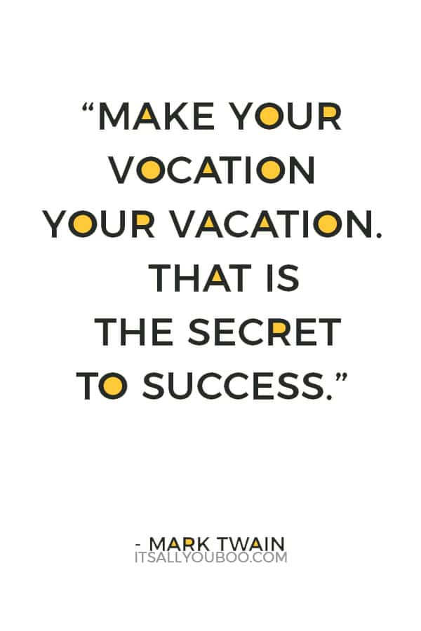 “Make your vocation your vacation. That is the secret to success.” ― Mark Twain