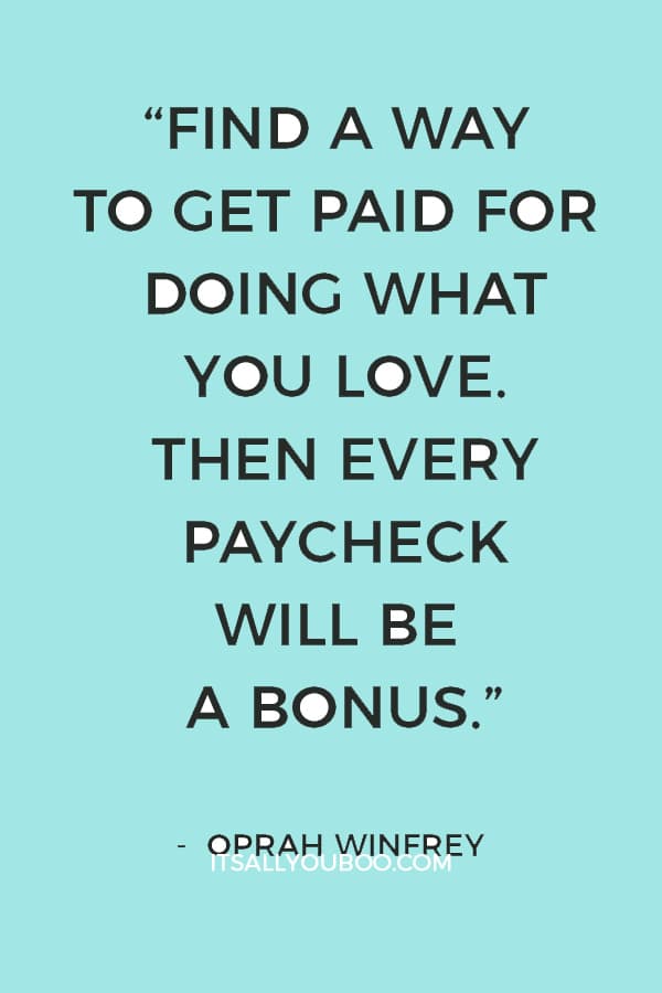 “Find a way to get paid for doing what you love. Then every paycheck will be a bonus.” ― Oprah Winfrey