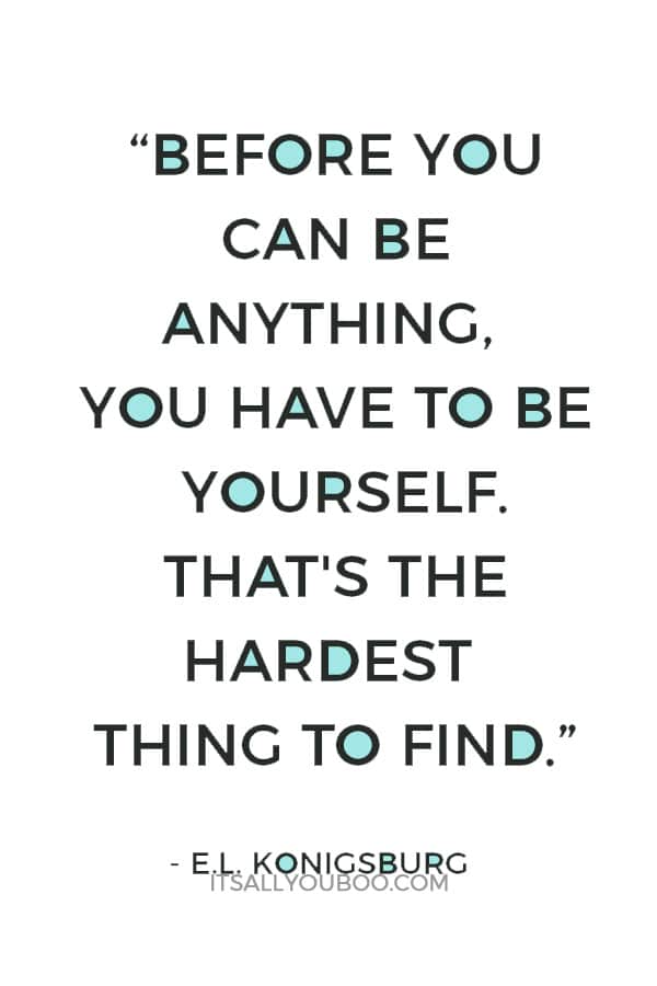 “Before you can be anything, you have to be yourself. That's the hardest thing to find.”― E.L. Konigsburg