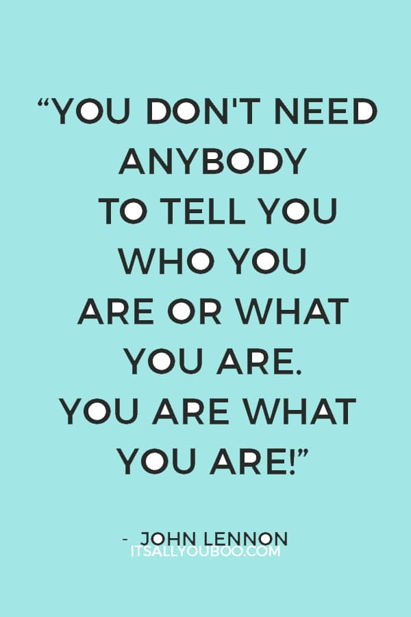 “You don't need anybody to tell you who you are or what you are. You are what you are!” ― John Lennon