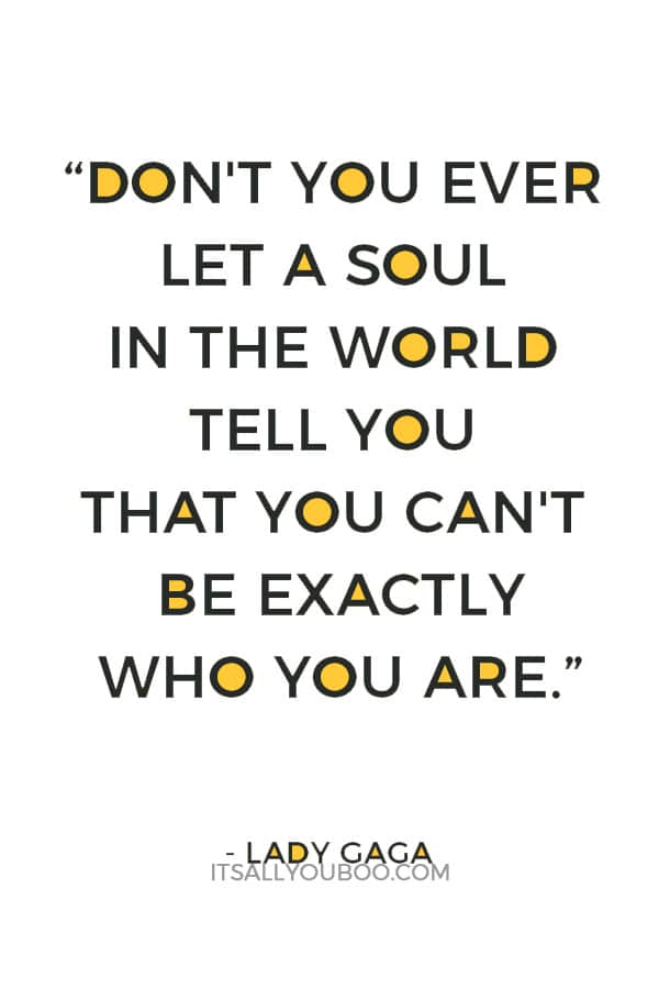 “Don't you ever let a soul in the world tell you that you can't be exactly who you are.” ― Lady Gaga