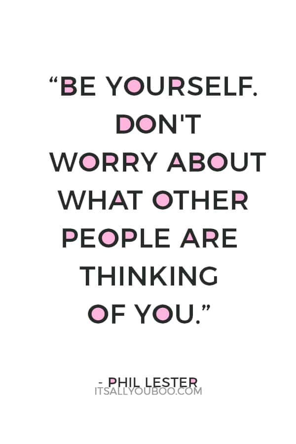 “Be yourself. Don't worry about what other people are thinking of you.” ― Phil Lester