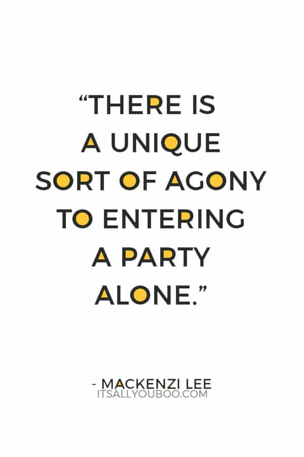 “There is a unique sort of agony to entering a party alone.” ― Mackenzi Lee