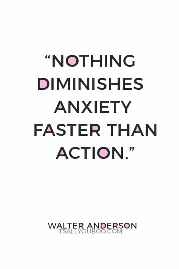 “Nothing diminishes anxiety faster than action.” ― Walter Anderson