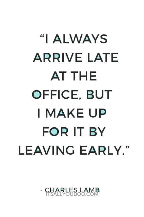 “I always arrive late at the office, but I make up for it by leaving early.” ― Charles Lamb