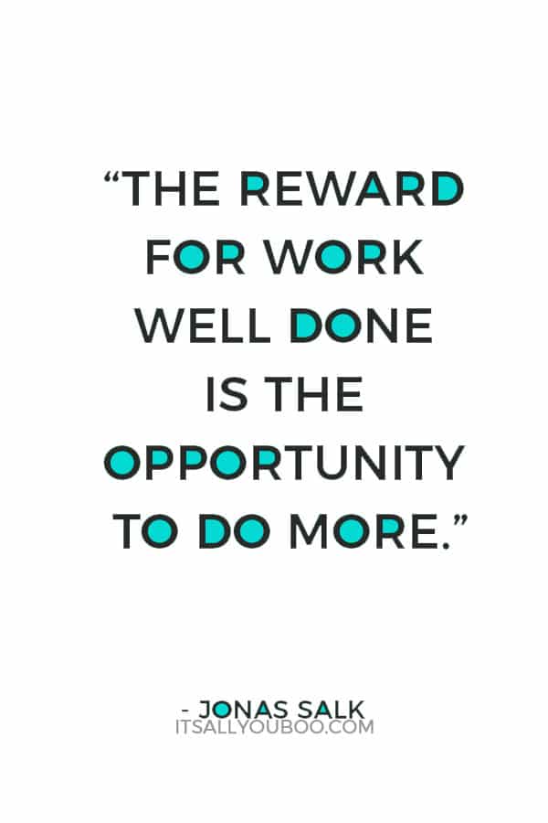 “The reward for work well done is the opportunity to do more.” ― Jonas Salk