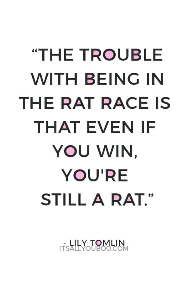 “The trouble with being in the rat race is that even if you win, you're still a rat.” ― Lily Tomlin