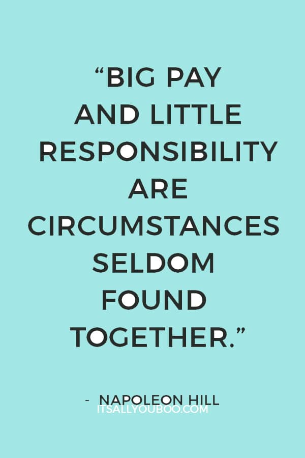 “Big pay and little responsibility are circumstances seldom found together.” ― Napoleon Hill