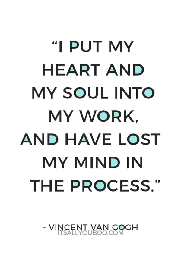 “I put my heart and my soul into my work, and have lost my mind in the process.” ― Vincent Van Gogh