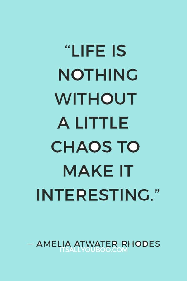 “Life is nothing without a little chaos to make it interesting.” ― Amelia Atwater-Rhodes