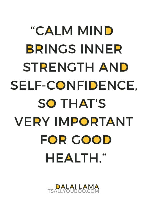 “Calm mind brings inner strength and self-confidence, so that's very important for good health.” — Dalai Lama