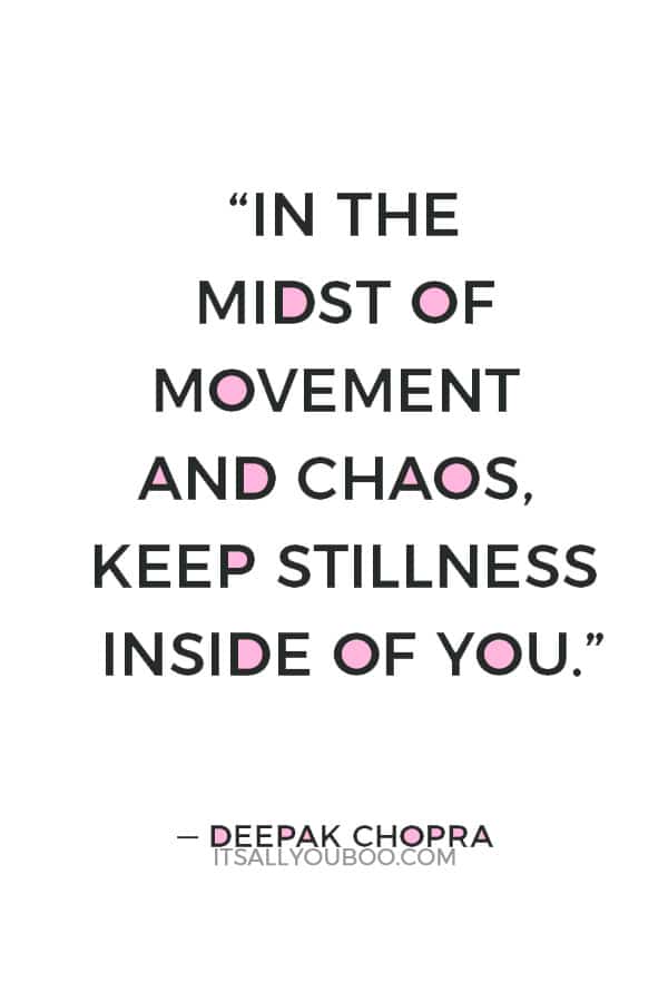 “In the midst of movement and chaos, keep stillness inside of you.” ― Deepak Chopra