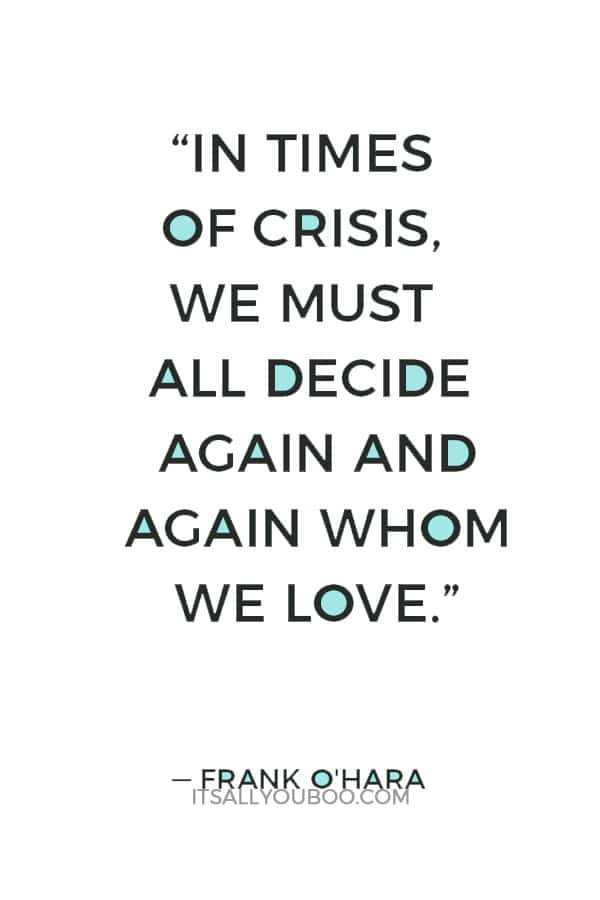 “In times of crisis, we must all decide again and again whom we love.” ― Frank O'Hara