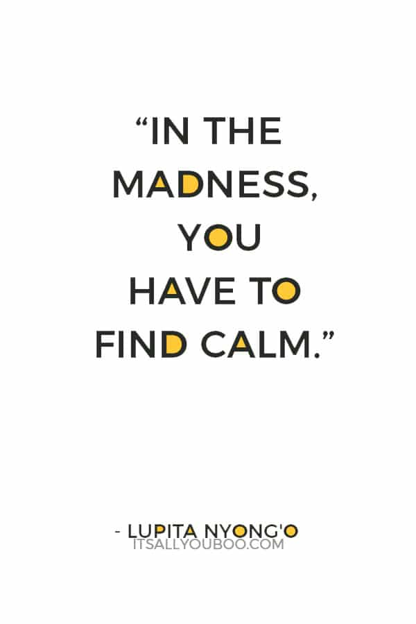 “In the madness, you have to find calm.” — Lupita Nyong'o