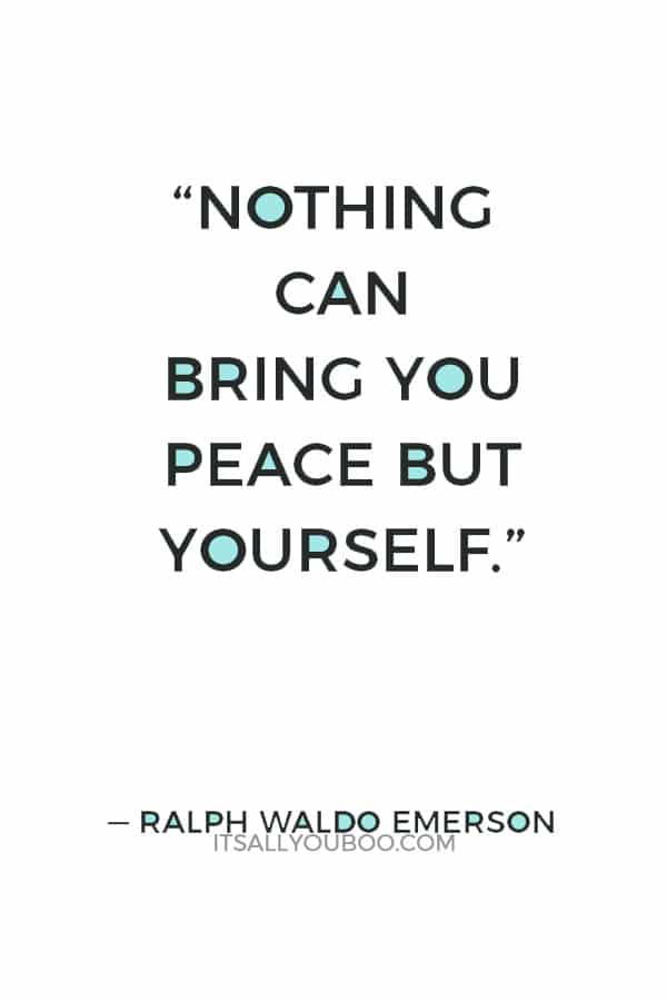 “Nothing can bring you peace but yourself.” — Ralph Waldo Emerson