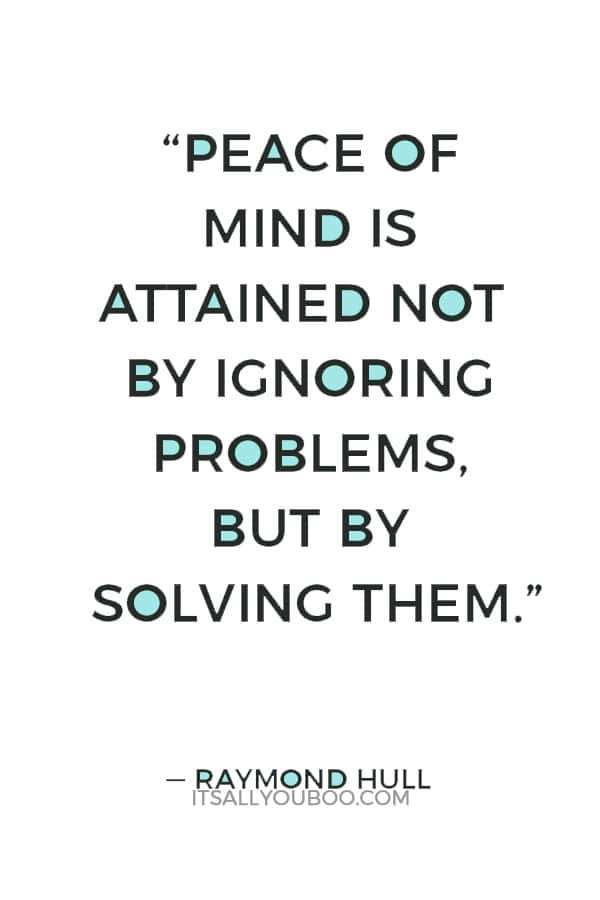 “Peace of mind is attained not by ignoring problems, but by solving them.” — Raymond Hull