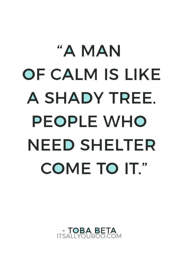 “A man of calm is like a shady tree. People who need shelter come to it.” ― Toba Beta