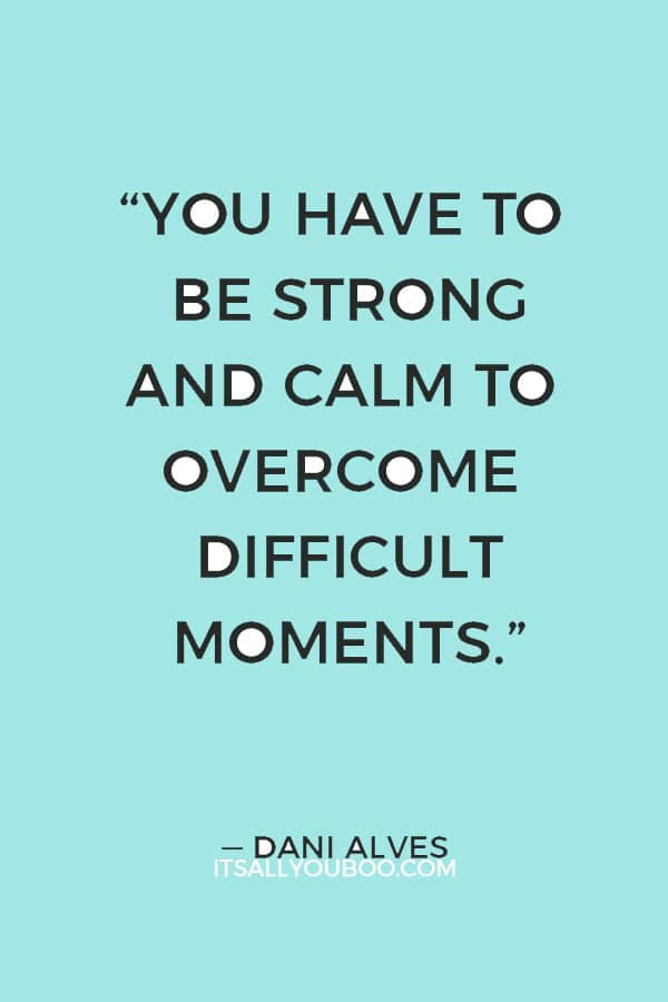 “You have to be strong and calm to overcome difficult moments.” — Dani Alves