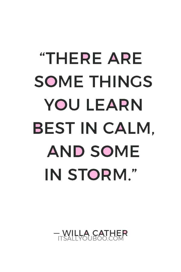 “There are some things you learn best in calm, and some in storm.” ― Willa Cather