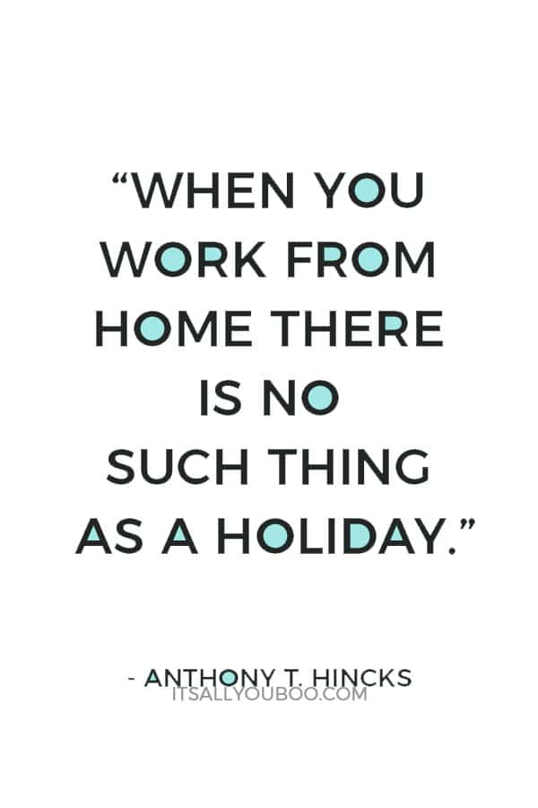 “When you work from home there is no such thing as a holiday.” ― Anthony T. Hincks