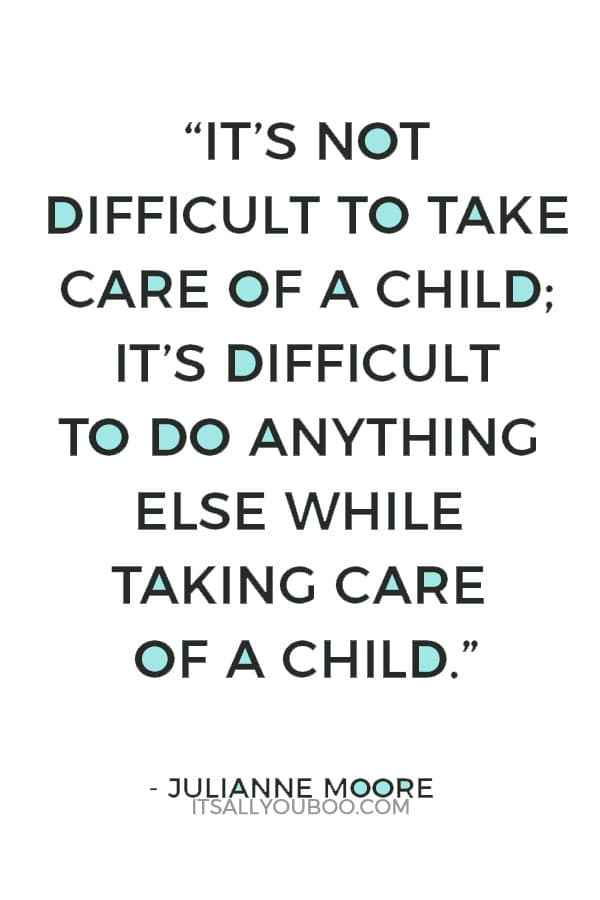 “It’s not difficult to take care of a child; it’s difficult to do anything else while taking care of a child.” — Julianne Moore