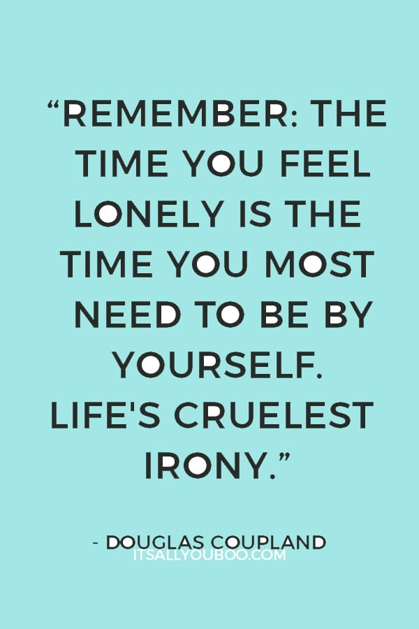 “Remember: the time you feel lonely is the time you most need to be by yourself. Life's cruelest irony.” ― Douglas Coupland