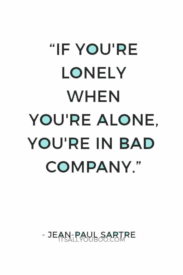 “If you're lonely when you're alone, you're in bad company.” ― Jean-Paul Sartre