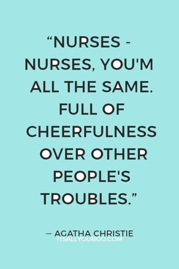 “Nurses - nurses, you'm all the same. Full of cheerfulness over other people's troubles.” ― Agatha Christie