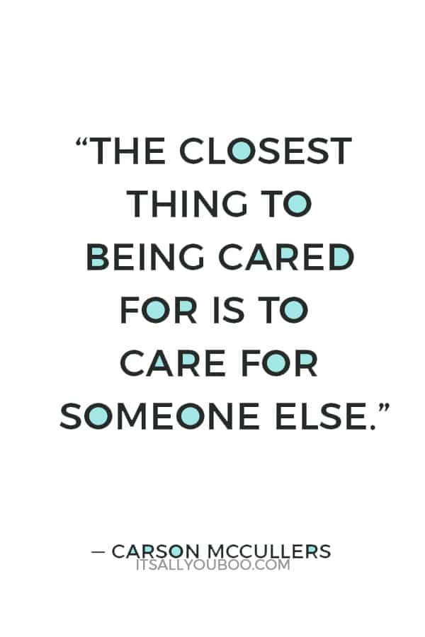 “The closest thing to being cared for is to care for someone else.” — Carson McCullers