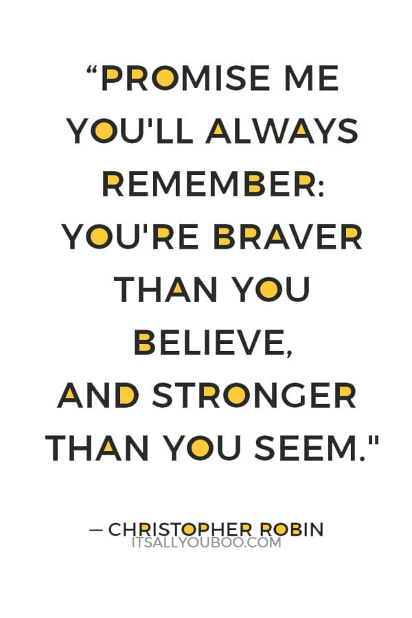 "Promise me you'll always remember: You're braver than you believe, and stronger than you seem, and smarter than you think." — Christopher Robin