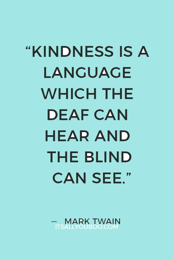 “Kindness is a language which the deaf can hear and the blind can see.” — Mark Twain