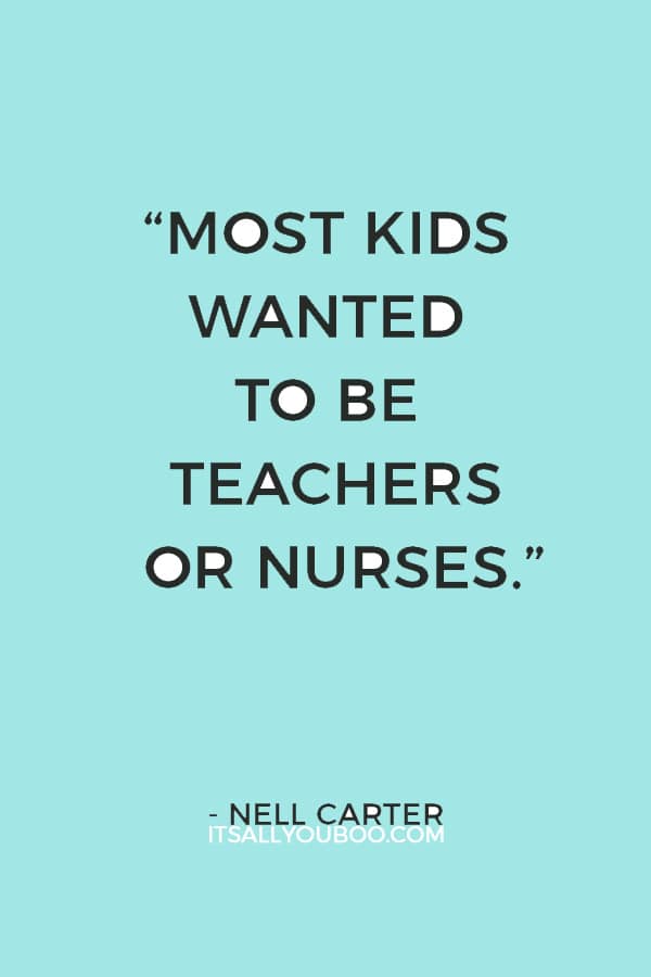 “I was a weirdo to want to be in show business. Most kids wanted to be teachers or nurses.” ― Nell Carter