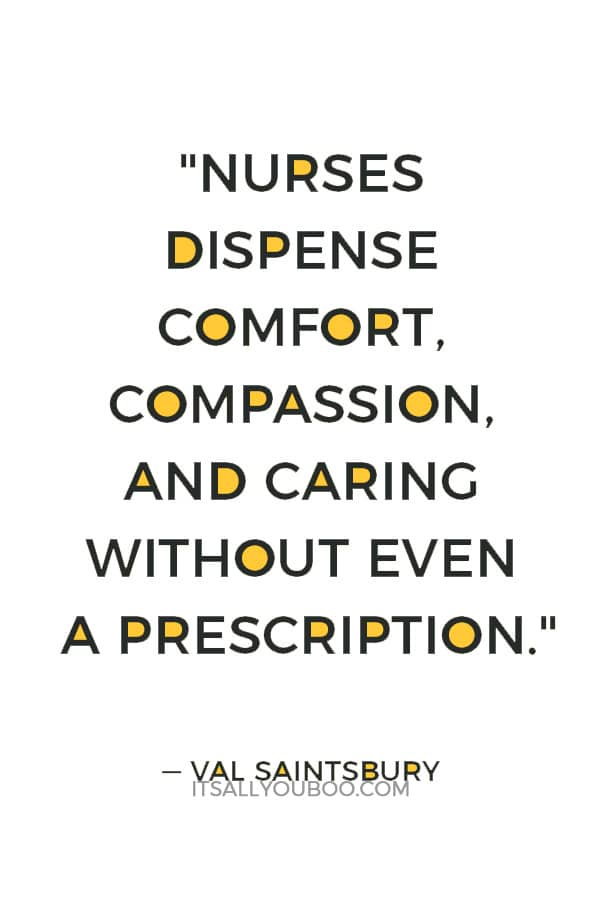 "Nurses dispense comfort, compassion, and caring without even a prescription." — Val Saintsbury