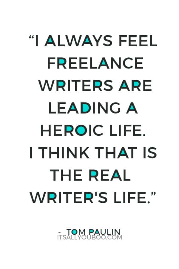 “I always feel freelance writers are leading a heroic life. I think that is the real writer's life. On the other hand, it's good to have another job. It gives you something to do.” ― Tom Paulin