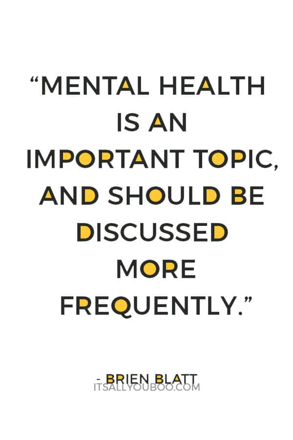 “Mental health is an important topic, and should be discussed more frequently. It’s not “attention seeking.”― Brien Blatt