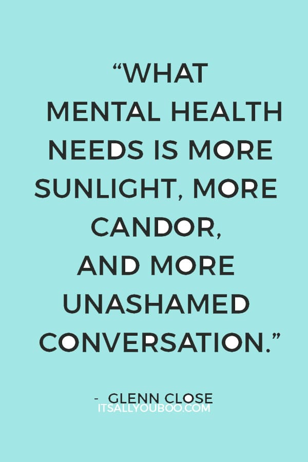 “What mental health needs is more sunlight, more candor, and more unashamed conversation.” – Glenn Close