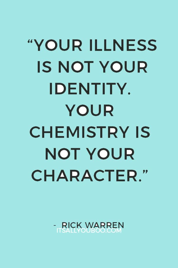 “Your illness is not your identity. Your chemistry is not your character.” — Rick Warren