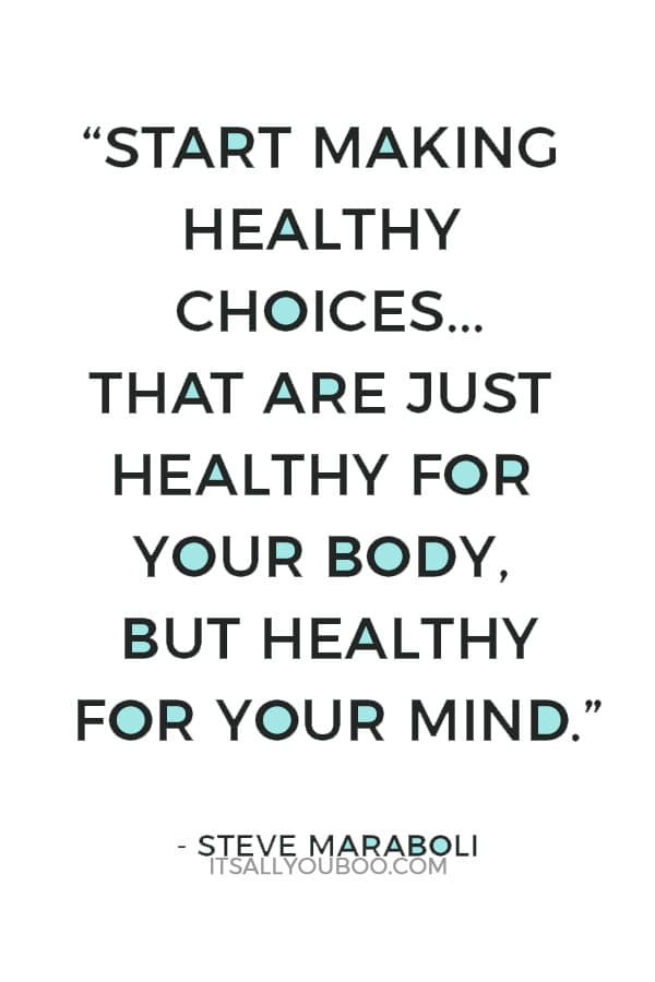 “It’s up to you today to start making healthy choices. Not choices that are just healthy for your body, but healthy for your mind.”― Steve Maraboli