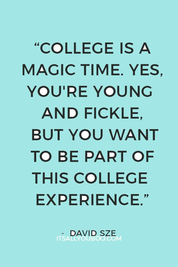 “College is a magic time. Yes, you're young and fickle, but you want to be part of this college experience... Then you graduate from that. You have your first job, moving to a new city.” ― David Sze