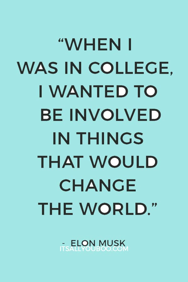 “When I was in college, I wanted to be involved in things that would change the world.” ― Elon Musk