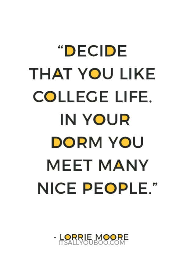 “Decide that you like college life. In your dorm you meet many nice people." ― Lorrie Moore