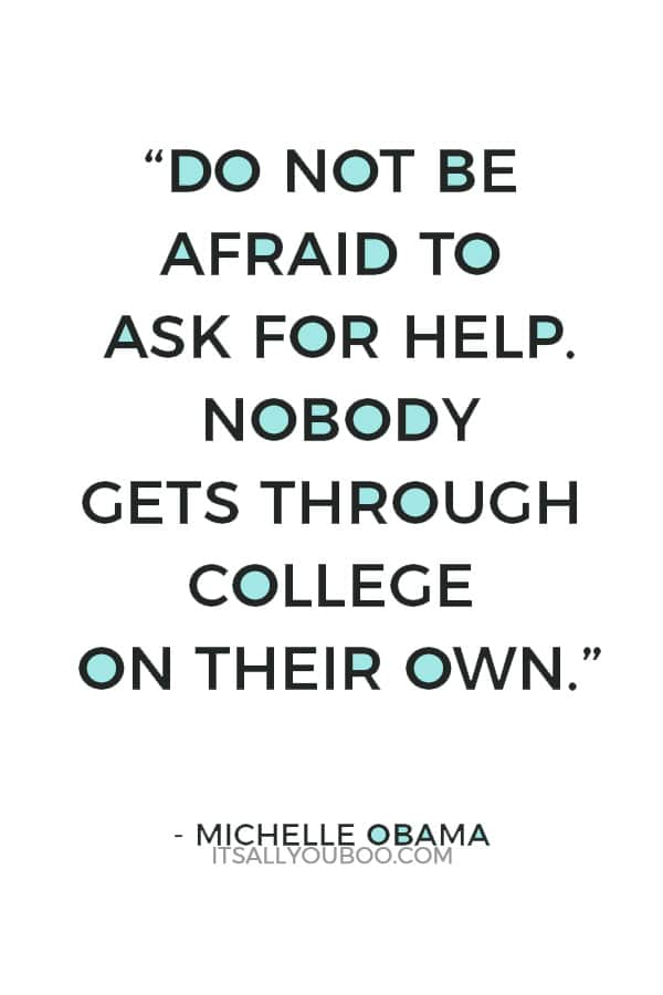 “Do not be afraid to ask for help. Nobody gets through college on their own.” ― Michelle Obama